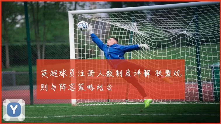 英超球员注册人数制度详解 联盟规则与阵容策略结合