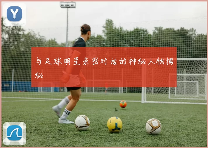 与足球明星亲密对话的神秘人物揭秘