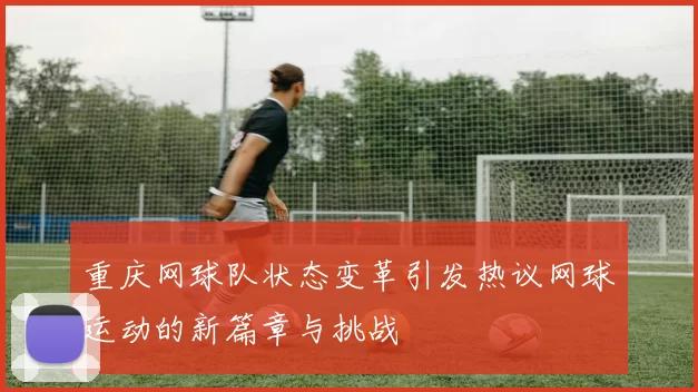 重庆网球队状态变革引发热议网球运动的新篇章与挑战