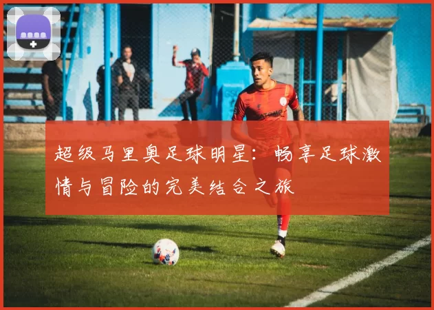 超级马里奥足球明星：畅享足球激情与冒险的完美结合之旅