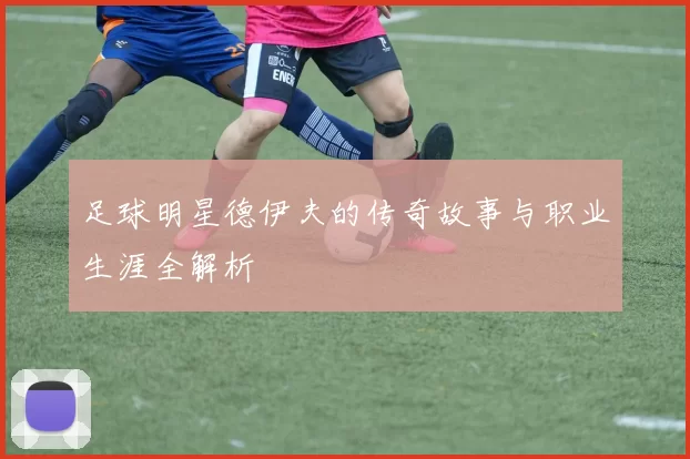 足球明星德伊夫的传奇故事与职业生涯全解析