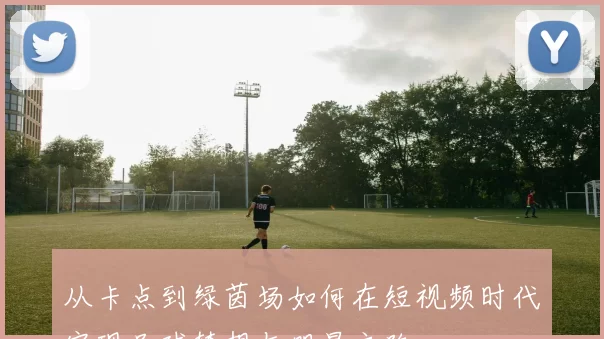 从卡点到绿茵场如何在短视频时代实现足球梦想与明星之路