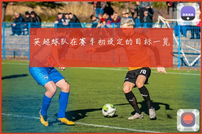 英超球队在赛季初设定的目标一览