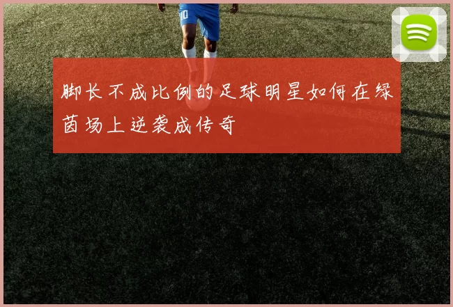 脚长不成比例的足球明星如何在绿茵场上逆袭成传奇