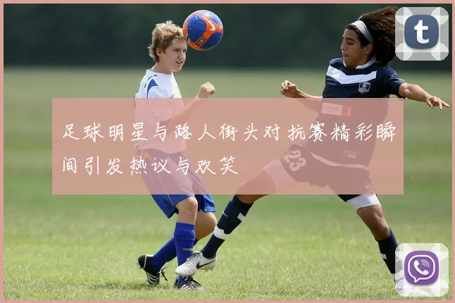 足球明星与路人街头对抗赛精彩瞬间引发热议与欢笑