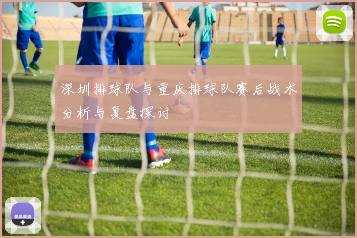 深圳排球队与重庆排球队赛后战术分析与复盘探讨