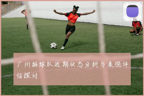 广州排球队近期状态分析与表现评估探讨