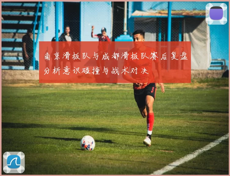 南京滑板队与成都滑板队赛后复盘分析意识碰撞与战术对决