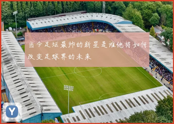 当今足坛最帅的新星是谁他将如何改变足球界的未来