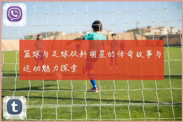 篮球与足球双料明星的传奇故事与运动魅力探索