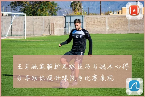 王芳独家解析足球技巧与战术心得分享助你提升球技与比赛表现