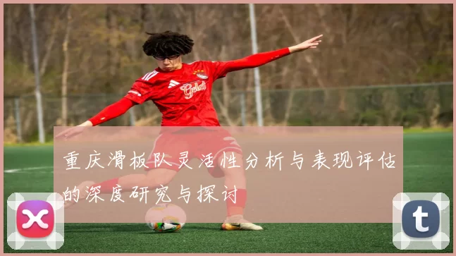 重庆滑板队灵活性分析与表现评估的深度研究与探讨