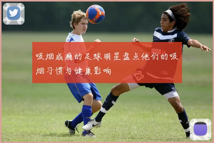 吸烟成瘾的足球明星盘点他们的吸烟习惯与健康影响