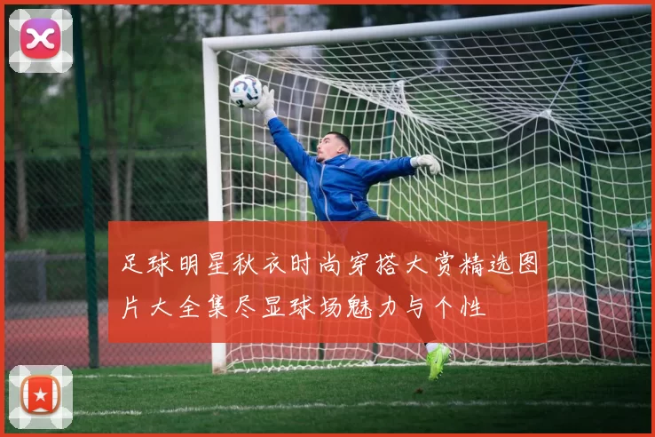 足球明星秋衣时尚穿搭大赏精选图片大全集尽显球场魅力与个性