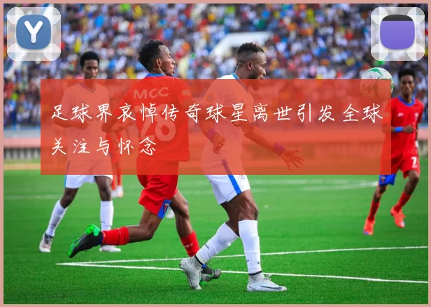 足球界哀悼传奇球星离世引发全球关注与怀念