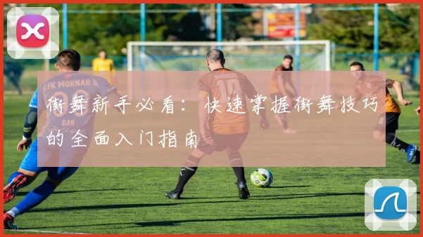 街舞新手必看：快速掌握街舞技巧的全面入门指南