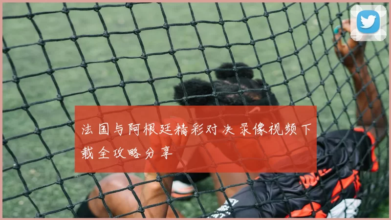 法国与阿根廷精彩对决录像视频下载全攻略分享