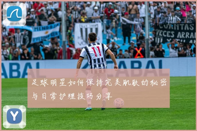 足球明星如何保持完美肌肤的秘密与日常护理技巧分享