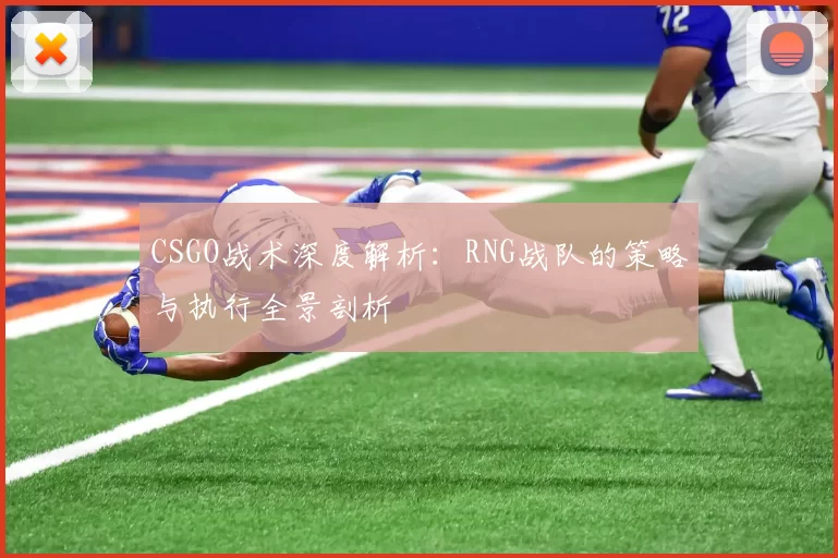 CSGO战术深度解析：RNG战队的策略与执行全景剖析