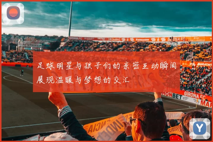 足球明星与孩子们的亲密互动瞬间展现温暖与梦想的交汇