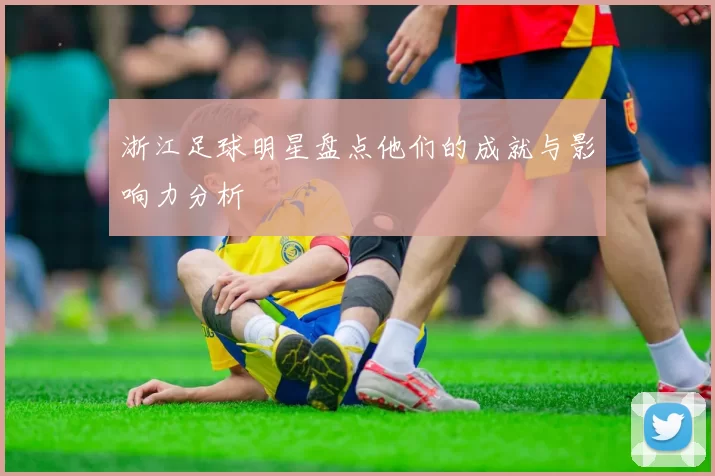 浙江足球明星盘点他们的成就与影响力分析