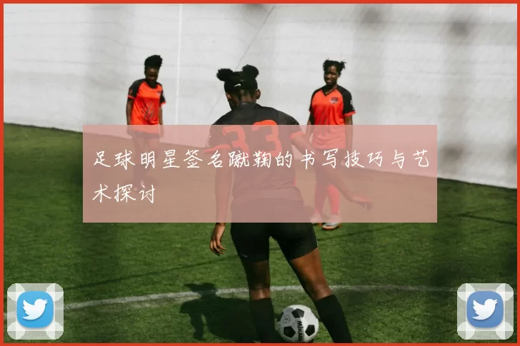 足球明星签名蹴鞠的书写技巧与艺术探讨