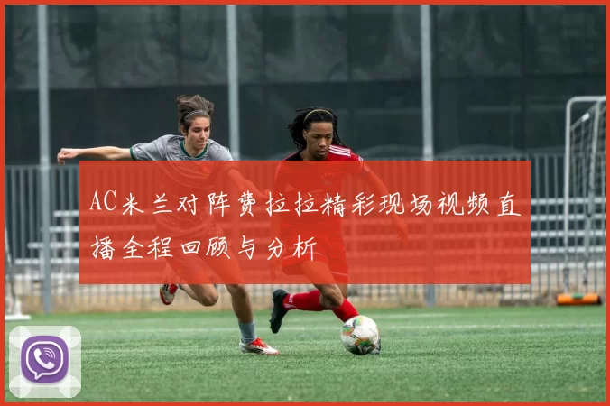 AC米兰对阵费拉拉精彩现场视频直播全程回顾与分析