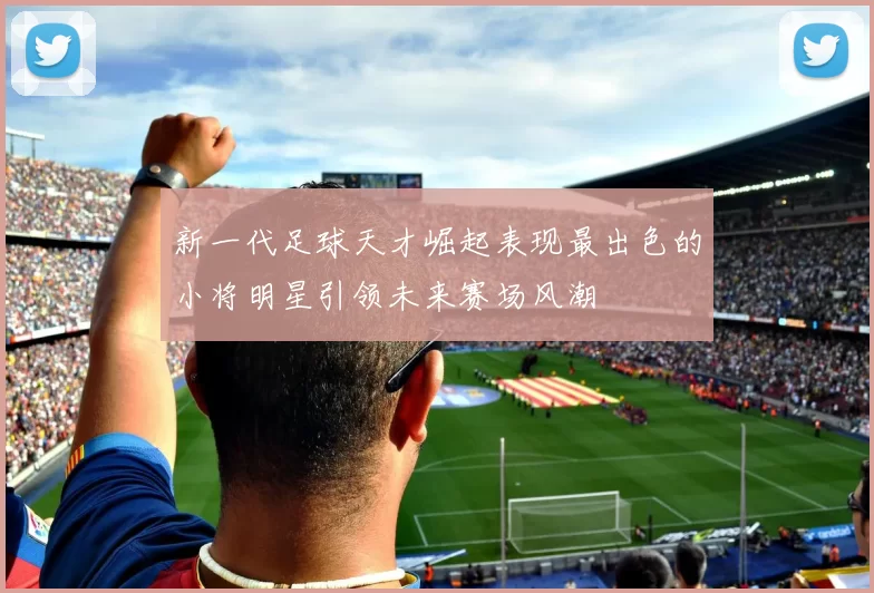 新一代足球天才崛起表现最出色的小将明星引领未来赛场风潮