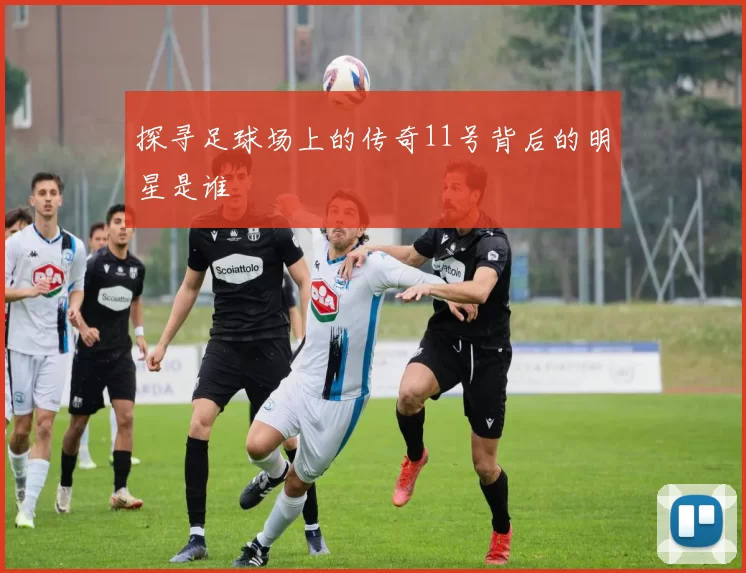 探寻足球场上的传奇11号背后的明星是谁