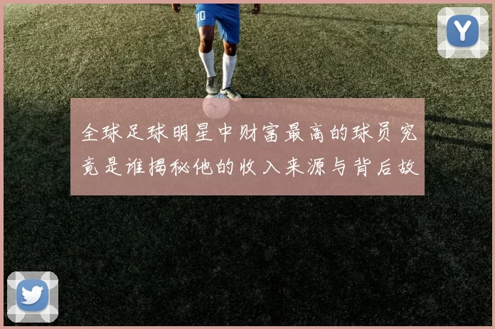 全球足球明星中财富最高的球员究竟是谁揭秘他的收入来源与背后故事