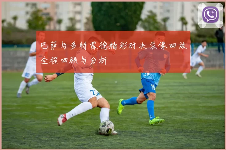 巴萨与多特蒙德精彩对决录像回放全程回顾与分析