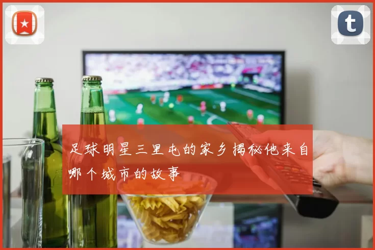 足球明星三里屯的家乡揭秘他来自哪个城市的故事