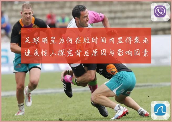 足球明星为何在短时间内显得衰老速度惊人探究背后原因与影响因素