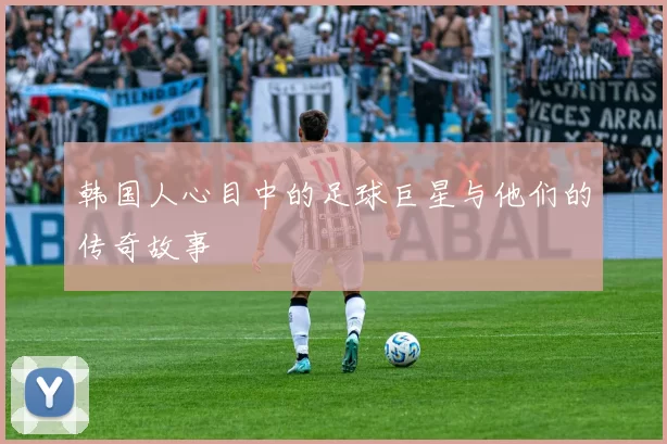 韩国人心目中的足球巨星与他们的传奇故事