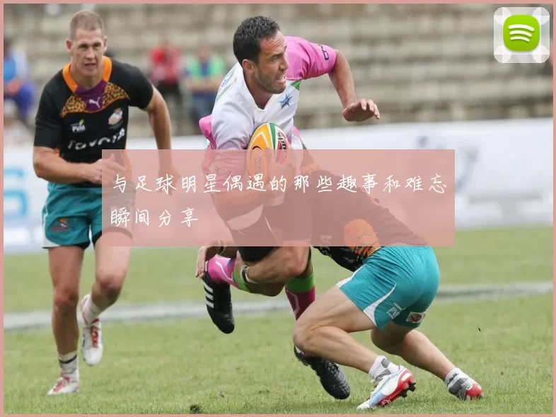 与足球明星偶遇的那些趣事和难忘瞬间分享