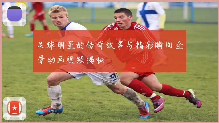 足球明星的传奇故事与精彩瞬间全景动画视频揭秘