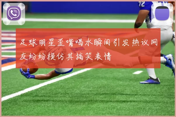 足球明星歪嘴喝水瞬间引发热议网友纷纷模仿其搞笑表情