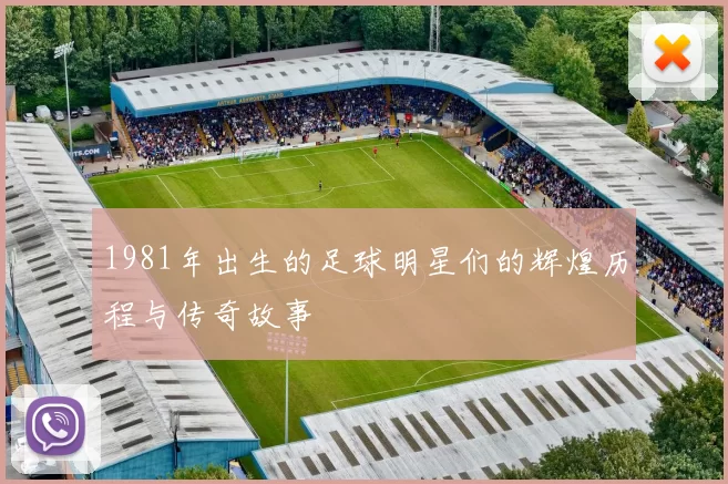 1981年出生的足球明星们的辉煌历程与传奇故事