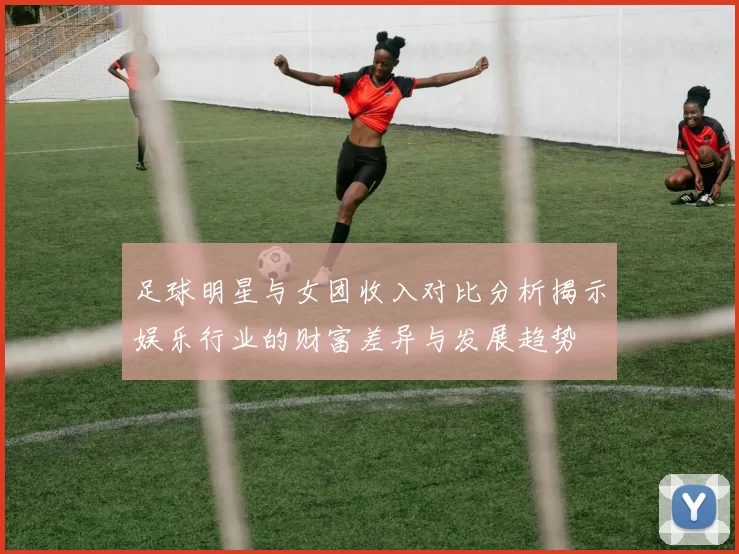 足球明星与女团收入对比分析揭示娱乐行业的财富差异与发展趋势