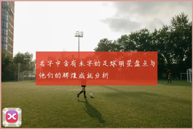 名字中含有米字的足球明星盘点与他们的辉煌成就分析