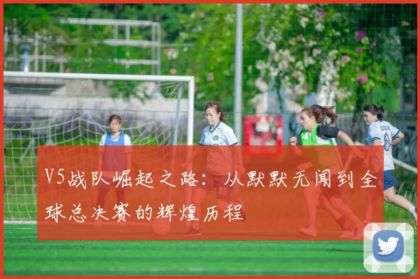 V5战队崛起之路：从默默无闻到全球总决赛的辉煌历程