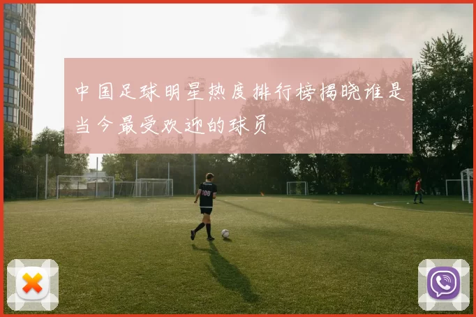 中国足球明星热度排行榜揭晓谁是当今最受欢迎的球员