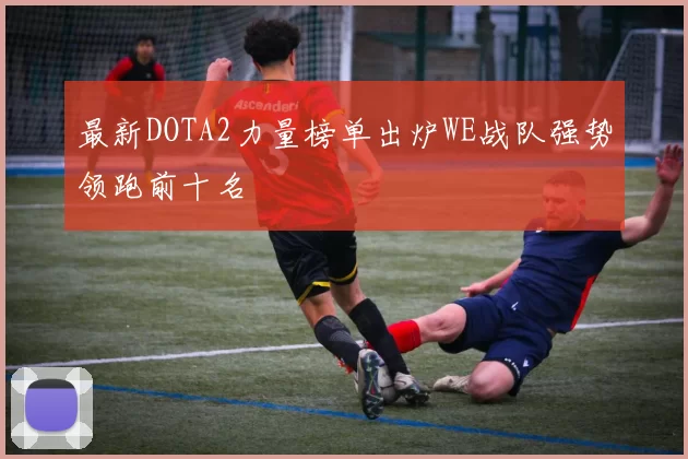 最新DOTA2力量榜单出炉WE战队强势领跑前十名