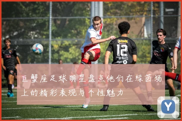 巨蟹座足球明星盘点他们在绿茵场上的精彩表现与个性魅力