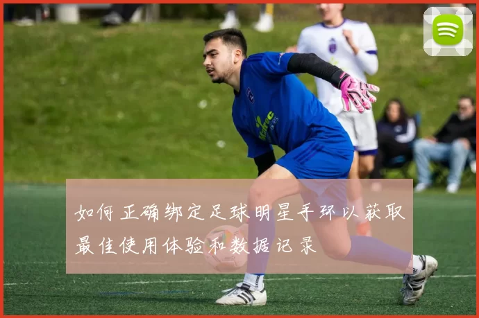 如何正确绑定足球明星手环以获取最佳使用体验和数据记录