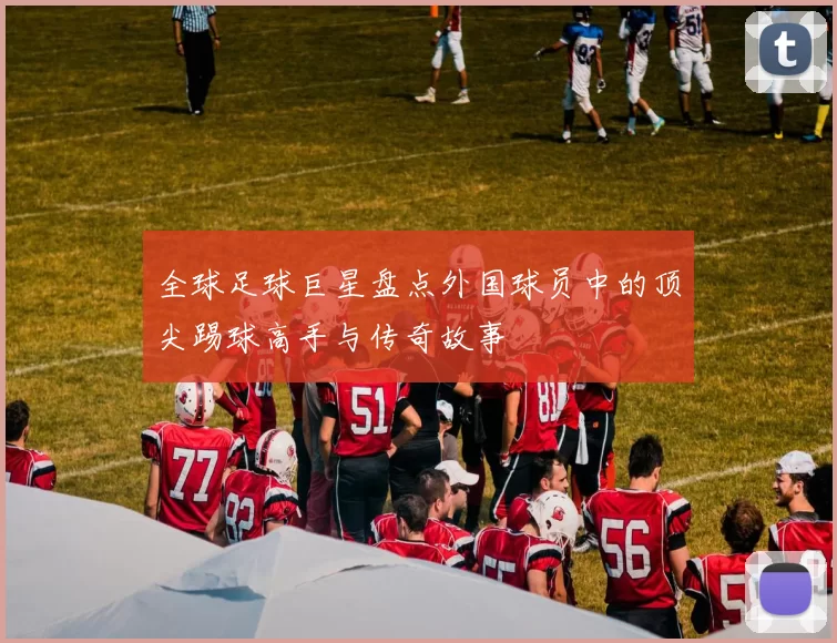 全球足球巨星盘点外国球员中的顶尖踢球高手与传奇故事