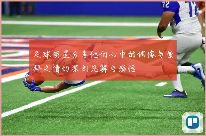 足球明星分享他们心中的偶像与崇拜之情的深刻见解与感悟