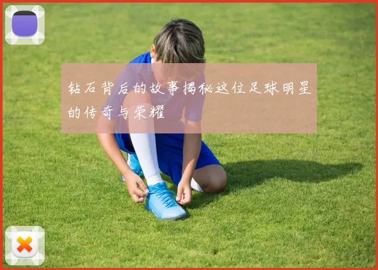 钻石背后的故事揭秘这位足球明星的传奇与荣耀