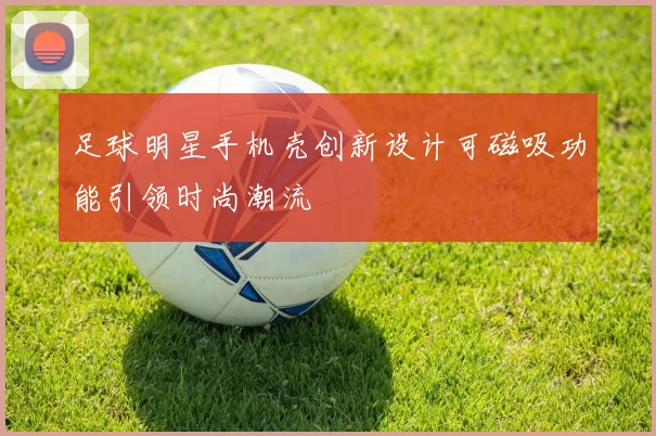 足球明星手机壳创新设计可磁吸功能引领时尚潮流