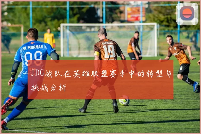 JDG战队在英雄联盟赛季中的转型与挑战分析
